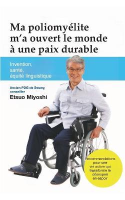 Ma poliomyelite m'a ouvert le monde a une paix durable: Invention, sante, equite linguistique - Etsuo Miyoshi - cover