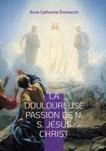 La Douloureuse Passion de N. S. Jésus Christ: Une plongée dans les visions mystiques de la Passion de notre Seigneur Jésus Christ