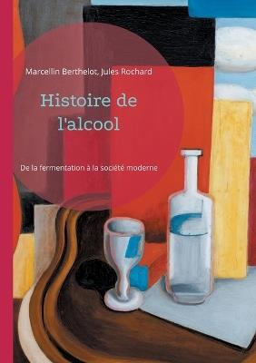 Histoire de l'alcool: De la fermentation à la société moderne - Marcellin Berthelot,Jules Rochard - cover