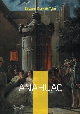 Anahuac: Unveiling Ancient Mexico - A Pioneering Journey Through Mesoamerican Anthropology and Cultural Evolution - Edward Burnett Tylor - cover