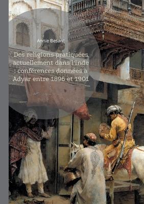 Des religions pratiquées actuellement dans l'Inde: conférences données à Adyar entre 1896 et 1901: Explorez la richesse des traditions spirituelles indiennes à travers le regard éclairé d'une pionnière de la théosophie - Annie Besant - cover