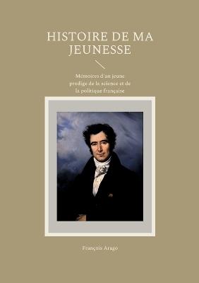 Histoire de ma jeunesse: Mémoires d'un jeune prodige de la science et de la politique française - François Arago - cover