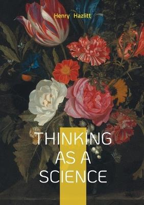 Thinking as a Science: Critical Thinking Logic Intellectual Development - Henry Hazlitt - cover