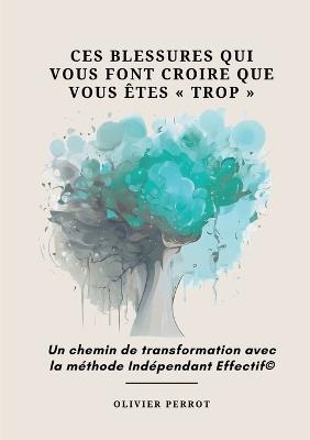 Ces blessures qui vous font croire que vous êtes trop: Un chemin de transformation avec la méthode Indépendant Effectif(c) - Olivier Perrot - cover