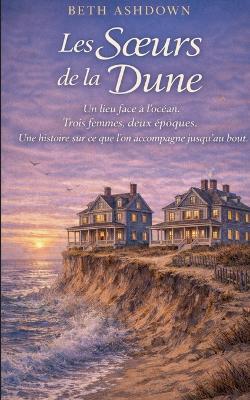 Les Soeurs de la Dune: Un lieu face a l ocean. Trois femmes, deux epoques. Une histoire sur ce que l on accompagne jusqu au bout. - Beth Ashdown - cover