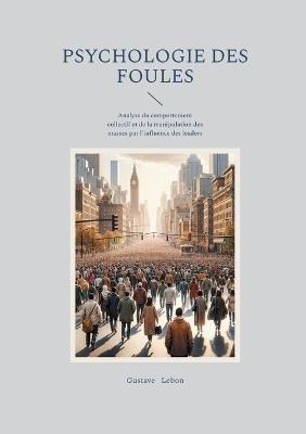 Psychologie des foules: Analyse du comportement collectif et de la manipulation des masses par l'influence des leaders - Gustave Lebon - cover