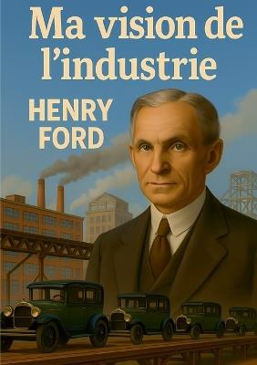 Ma vision de l'industrie: Une analyse de l'innovation industrielle et de la production de masse par Henry Ford - Henry Ford - cover