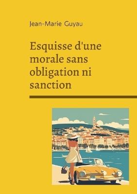 Esquisse d'une morale sans obligation ni sanction: Exploration philosophique de l'éthique individuelle, de la morale sans contrainte et de la vie intérieure - Jean-Marie Guyau - cover