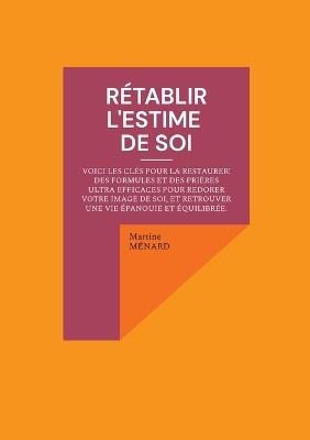 Rétablir l'estime de soi: Voici les clés pour la restaurer ! des formules et des prières ultra efficaces pour redorer votre image de soi, et retrouver une vie épanouie et équilibrée. - Martine Ménard - cover