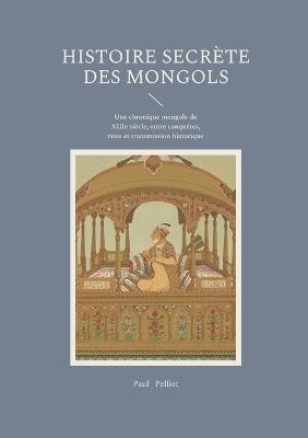 Histoire secrète des Mongols: Une chronique mongole du XIIIe siècle, entre conquêtes, rites et transmission historique - Paul Pelliot - cover