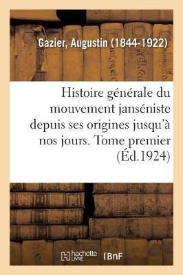 Histoire Generale Du Mouvement Janseniste Depuis Ses Origines Jusqu'a Nos Jours. Tome Premier - Augustin Gazier - cover