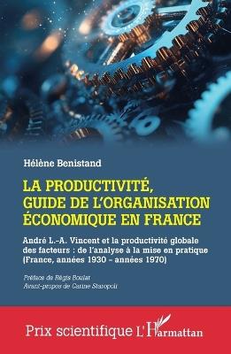 La productivité, guide de l'organisation économique en France: André L.-A. Vincent et la productivité globale des facteurs: de l'analyse à la mise en pratique (France, années 1930 - années 1970) - Hélène Benistand - cover