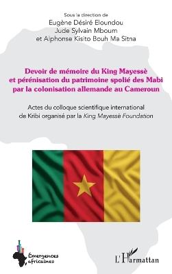 Devoir de mémoire du King Mayessè et pérénisation du patrimoine spolié des Mabi par la colonisation allemande au Cameroun: Actes du colloque scientifique international de Kribi organisé par la King Mayessè Foundation - Eugène Désiré Eloundou,Jude Sylvain Mboum,Alain Kisito Metodjo - cover