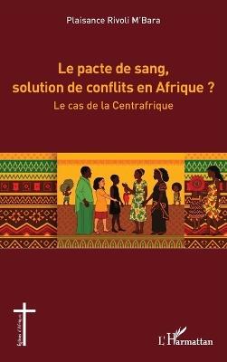 Le pacte de sang, solution de conflits en Afrique ?: Le cas de la Centrafrique - Plaisance Rivoli M'Bara - cover