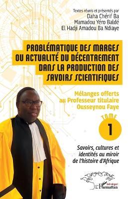 Problématique des marges ou actualité du décentrement dans la production des savoirs scientifiques: Mélanges offerts au Professeur titulaire Ousseynou Faye - Tome 1: Savoirs, cultures et identités au miroir de l'histoire d'Afrique - Daha Chérif Ba,Mamadou Yéro Baldé,El Hadji Amadou Ba Ndiaye - cover