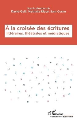 À la croisée des écritures littéraires, théâtrales et médiatiques - David Galli,Nathalie Macé,Sam Cornu - cover