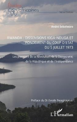 Rwanda: Dissensions Kiga-Nduga et fondement du coup d'État du 5 juillet 1973: Les pionniers de la Révolution, de la Démocratie, de la République et de l'Indépendance - André Sebatware - cover