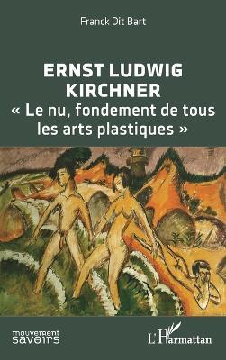 Ernst Ludwig Kirchner: Le nu, fondement de tous les arts plastiques - Franck Dit Bart - cover