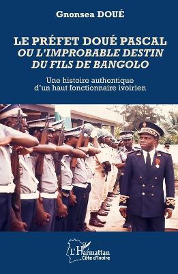 Le préfet Doué Pascal ou l'improbable destin du fils de Bangolo: Une histoire authentique d'un haut fonctionnaire ivoirien - Gnonsea Doué - cover