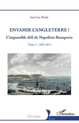 Envahir l'Angleterre !: L'impossible défi de Napoléon Bonaparte - Tome 2: 1805-1813 - Jean-Luc Bouly - cover