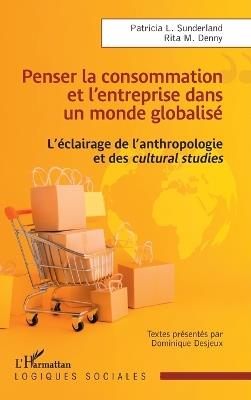 Penser la consommation et l'entreprise dans un monde globalisé: L'éclairage de l'anthropologie et des cultural studies - Patricia L Sunderland,Rita M Denny,Dominique Desjeux - cover
