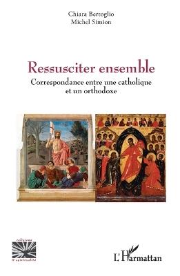 Ressusciter ensemble: Correspondance entre une catholique et un orthodoxe - Chiara Bertoglio,Michel Simion - cover