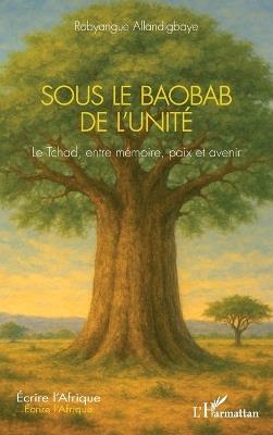 Sous le Baobab de l'Unité: Le Tchad, entre mémoire, paix et avenir - Robyangue Allandigbaye - cover
