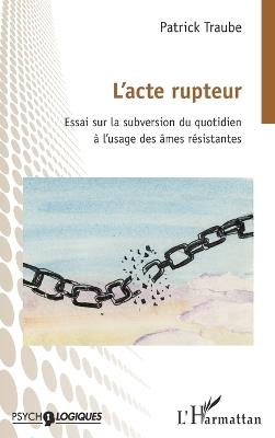 L'acte rupteur: Essai sur la subversion du quotidien à l'usage des âmes résistantes - Patrick Traube - cover