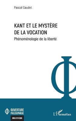 Kant et le mystère de la vocation: Phénoménologie de la liberté - Pascal Gaudet - cover