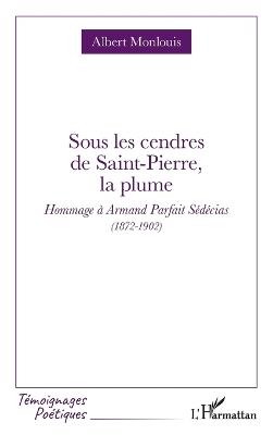 Sous les cendres de Saint-Pierre, la plume: Hommage à Armand Parfait Sédécias (1872-1902) - Albert Monlouis - cover