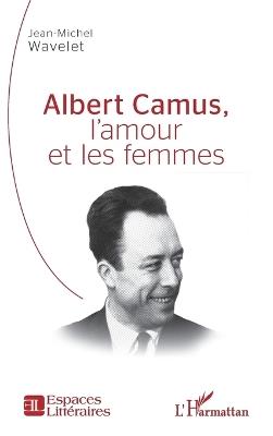 Albert Camus, l'amour et les femmes - Jean-Michel Wavelet - cover