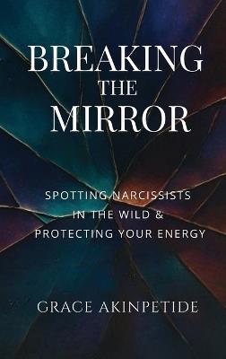 Breaking the Mirror: Spotting Narcissists in the Wild & Protecting Your Energy - Grace Akinpetide - cover
