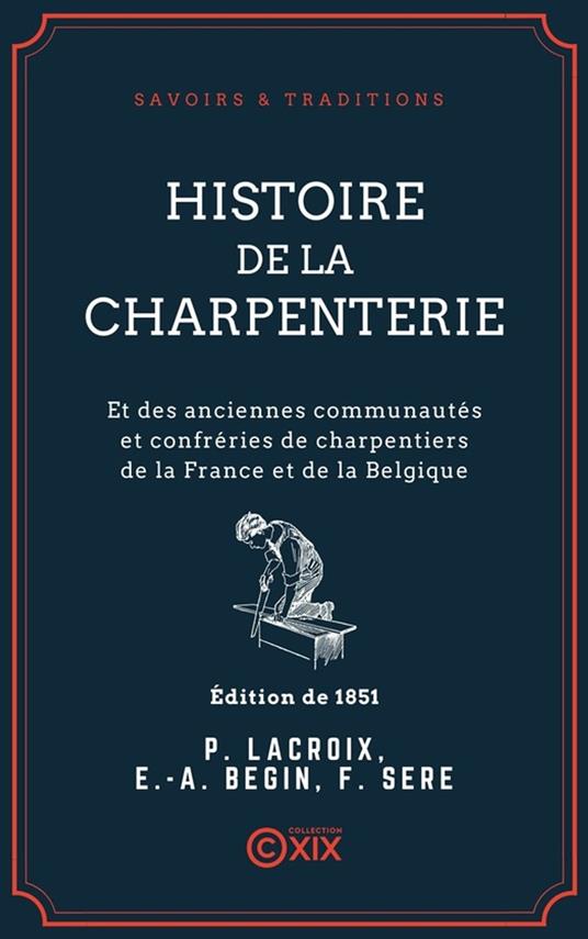 Histoire de la charpenterie - Et des anciennes communautés et confréries de charpentiers de la France et de la Belgique