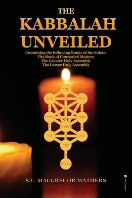 The Kabbalah Unveiled: Containing the following Books of the Zohar: The Book of Concealed Mystery; The Greater Holy Assembly; The Lesser Holy Assembly - S L MacGregor Mathers - cover