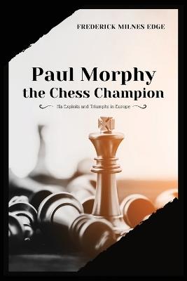 Paul Morphy, the Chess Champion: His Exploits and Triumphs in Europe - Frederick Milnes Edge - cover