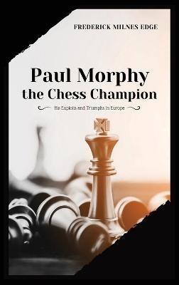 Paul Morphy, the Chess Champion: His Exploits and Triumphs in Europe - Frederick Milnes Edge - cover
