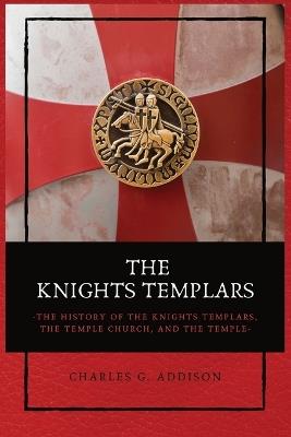 The Knights Templars: The History of the Knights Templars, the Temple Church, and the Temple - Charles G Addison - cover
