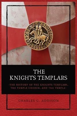The Knights Templars: The History of the Knights Templars, the Temple Church, and the Temple - Charles G Addison - cover