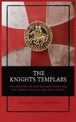 The Knights Templars: The History of the Knights Templars, the Temple Church, and the Temple - Charles G Addison - cover
