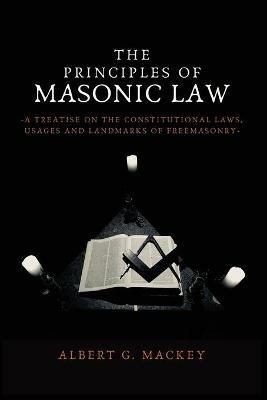 The Principles of Masonic Law: A Treatise on the Constitutional Laws, Usages and Landmarks of Freemasonry - Albert G Mackey - cover