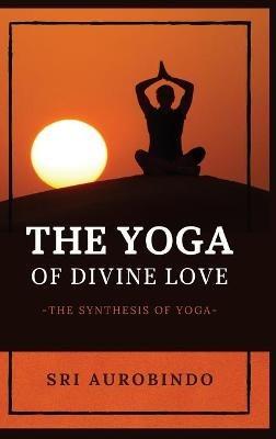 The Yoga of Divine Love: The Synthesis of Yoga - Sri Aurobindo - cover
