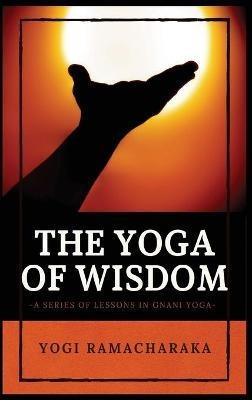 The Yoga of Wisdom: A Series of Lessons in Gnani Yoga - Yogi Ramacharaka - cover