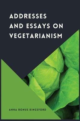 Addresses and Essays on Vegetarianism - Anna Bonus Kingsford - cover