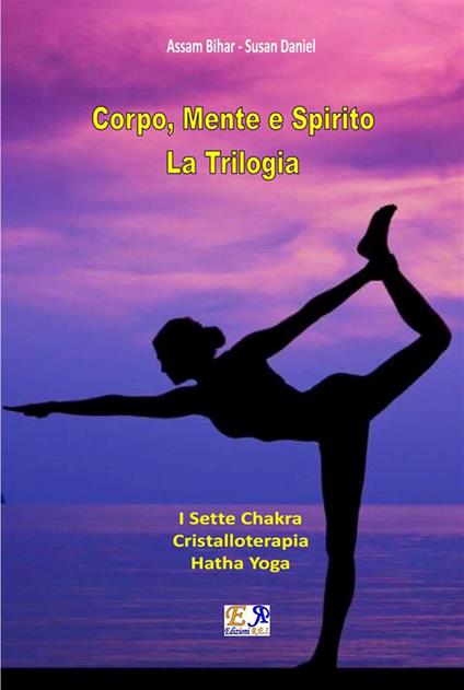 Corpo, mente e spirito. La trilogia: I sette chakra-Cristalloterapia-Hatha yoga. Nuova ediz. - Assam Bihar,Susan Daniel - ebook