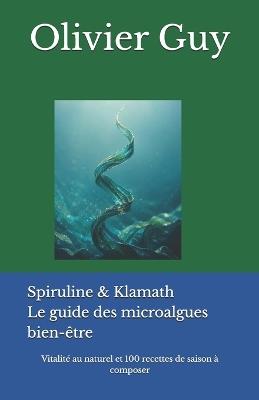 Spiruline & Klamath Le guide des microalgues bien-être: vitalité au naturel et 100 recettes de saison à composer - Olivier Guy - cover
