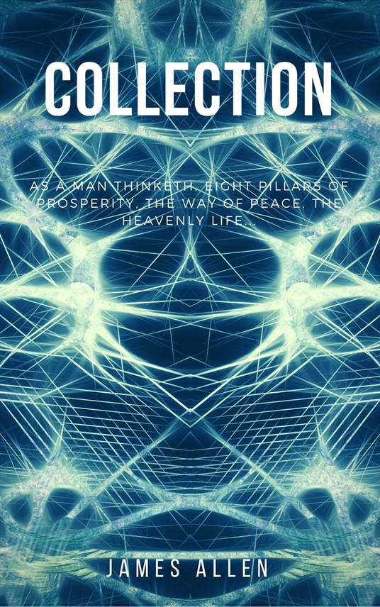 James Allen Collection - As a Man Thinketh, Eight Pillars of Prosperity, The Way of Peace and The Heavenly Life