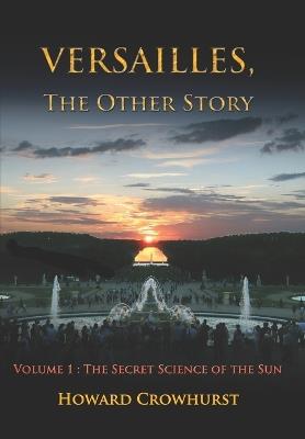 Versailles, the Other Story: Volume 1: The secret science of the Sun - Howard Crowhurst - cover
