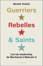 Guerriers, Rebelles & Saints : L'art du leadership de Machiavel à Malcom X