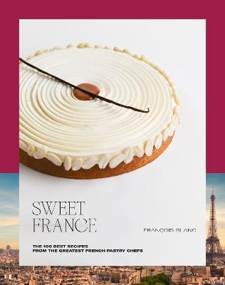 Sweet France: The 100 Best Recipes from the Greatest French Pastry Chefs - François Blanc - cover