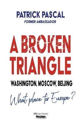 A Broken Triangle: Washington, Moscow, Beijing - What place for Europe? - Patrick Pascal - cover